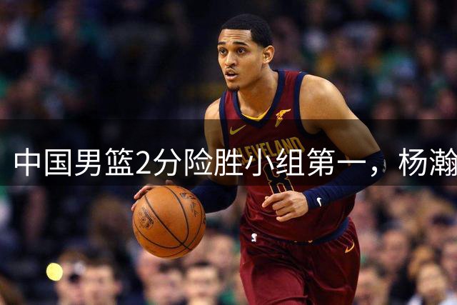 中国男篮2分险胜小组第一，杨瀚森19+9+3+准绝杀，胡明轩关键失误险成罪人