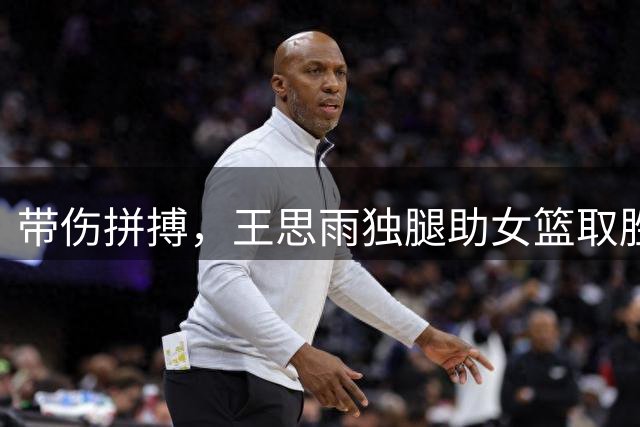 带伤拼搏，王思雨独腿助女篮取胜